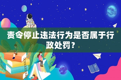 責令停止違法行為是否屬于行政處罰？