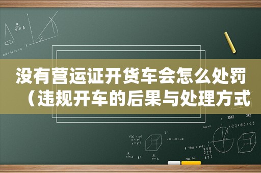 沒有營運證開貨車會怎么處罰（違規開車的后果與處理方式）