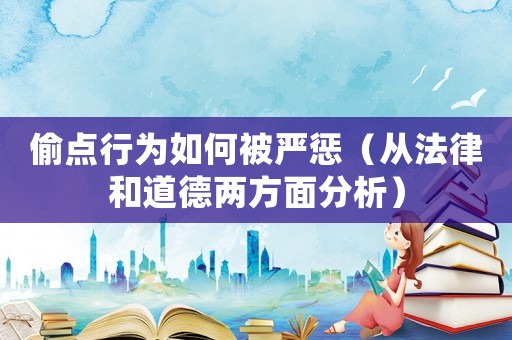 偷點行為如何被嚴懲（從法律和道德兩方面分析）