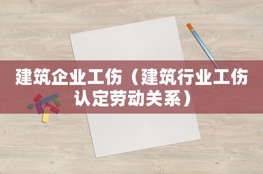 建筑企業工傷（建筑行業工傷認定勞動關系）