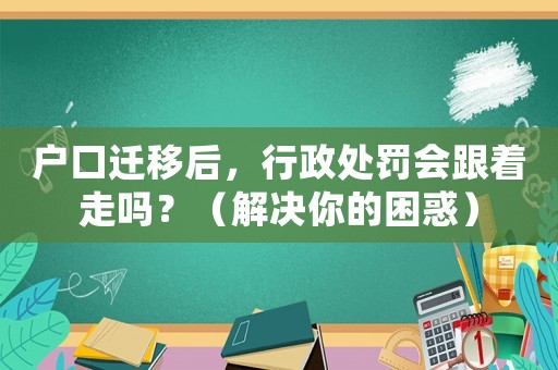 戶口遷移后，行政處罰會跟著走嗎？（解決你的困惑）