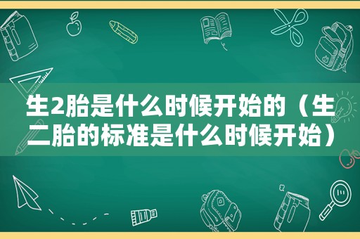 生2胎是什么時候開始的（生二胎的標準是什么時候開始）