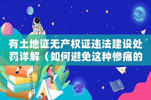 有土地證無產(chǎn)權(quán)證違法建設(shè)處罰詳解（如何避免這種慘痛的后果）