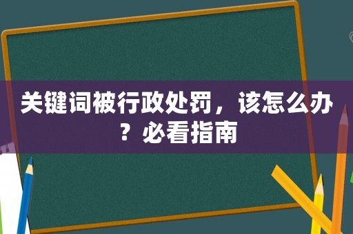 關(guān)鍵詞被行政處罰，該怎么辦？必看指南
