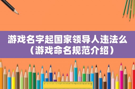 游戲名字起國(guó)家領(lǐng)導(dǎo)人違法么（游戲命名規(guī)范介紹）