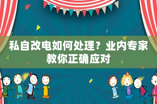 私自改電如何處理？業內專家教你正確應對