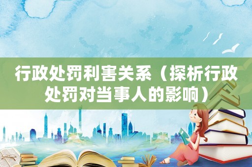 行政處罰利害關(guān)系（探析行政處罰對(duì)當(dāng)事人的影響）