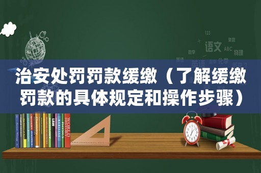 治安處罰罰款緩繳（了解緩繳罰款的具體規定和操作步驟）
