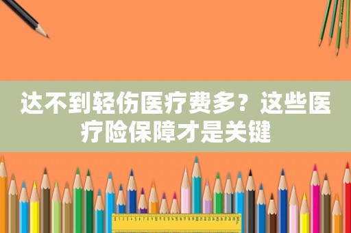 達不到輕傷醫療費多？這些醫療險保障才是關鍵