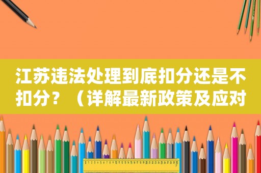 江蘇違法處理到底扣分還是不扣分？（詳解最新政策及應對方法）
