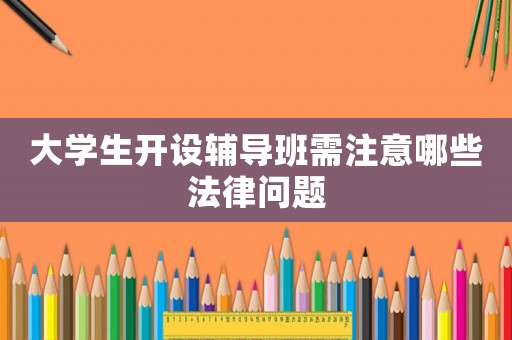 大學生開設輔導班需注意哪些法律問題