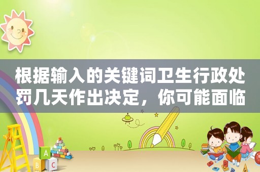 根據(jù)輸入的關(guān)鍵詞衛(wèi)生行政處罰幾天作出決定，你可能面臨的驚人后果