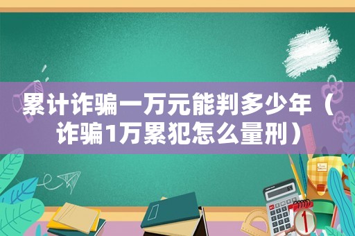 累計詐騙一萬元能判多少年（詐騙1萬累犯怎么量刑）