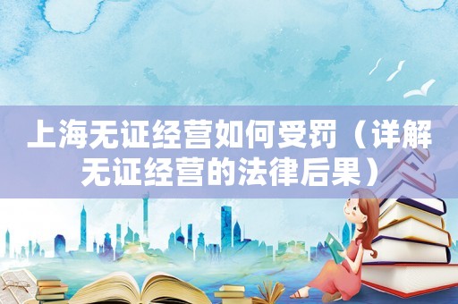 上海無證經營如何受罰（詳解無證經營的法律后果）