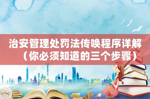 治安管理處罰法傳喚程序詳解（你必須知道的三個步驟）