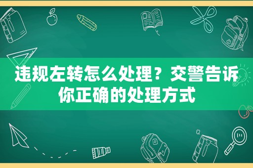 違規(guī)左轉(zhuǎn)怎么處理？交警告訴你正確的處理方式