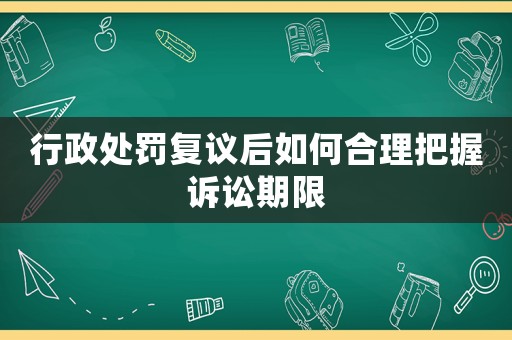 行政處罰復議后如何合理把握訴訟期限