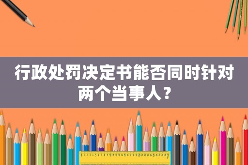 行政處罰決定書能否同時針對兩個當事人？