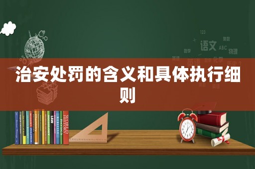 治安處罰的含義和具體執(zhí)行細(xì)則