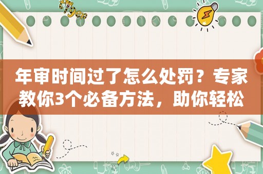 年審時(shí)間過(guò)了怎么處罰？專家教你3個(gè)必備方法，助你輕松通過(guò)