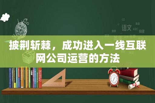 披荊斬棘，成功進(jìn)入一線互聯(lián)網(wǎng)公司運(yùn)營(yíng)的方法