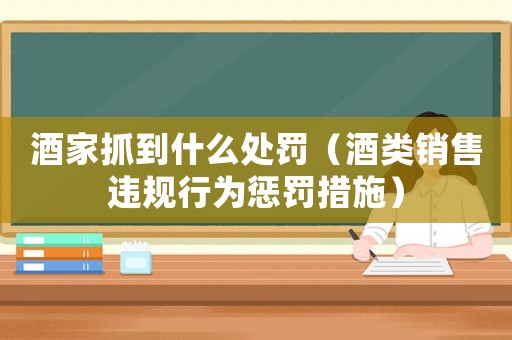 酒家抓到什么處罰（酒類銷售違規行為懲罰措施）