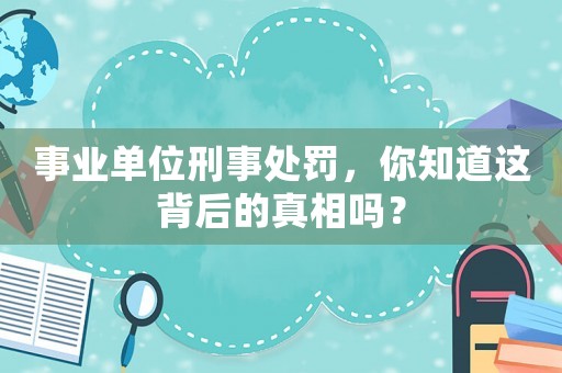 事業單位刑事處罰，你知道這背后的真相嗎？
