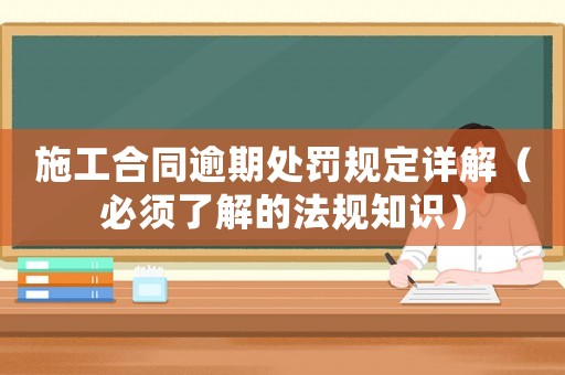 施工合同逾期處罰規(guī)定詳解（必須了解的法規(guī)知識(shí)）