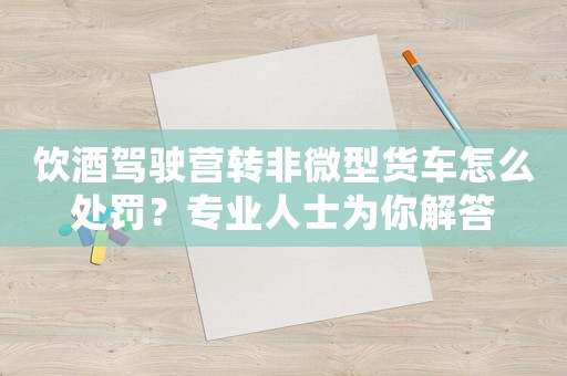飲酒駕駛營(yíng)轉(zhuǎn)非微型貨車怎么處罰？專業(yè)人士為你解答