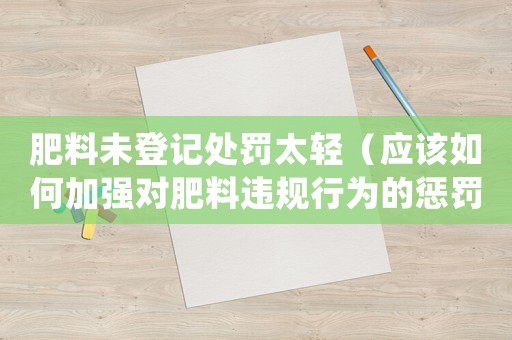 肥料未登記處罰太輕（應(yīng)該如何加強(qiáng)對肥料違規(guī)行為的懲罰力度）