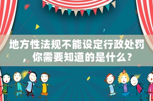 地方性法規不能設定行政處罰，你需要知道的是什么？