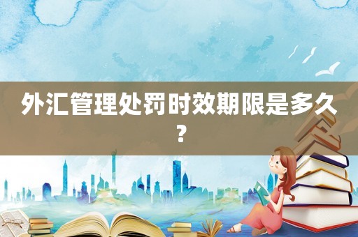 外匯管理處罰時效期限是多久？