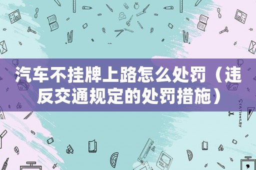 汽車不掛牌上路怎么處罰（違反交通規定的處罰措施）