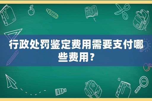 行政處罰鑒定費用需要支付哪些費用？