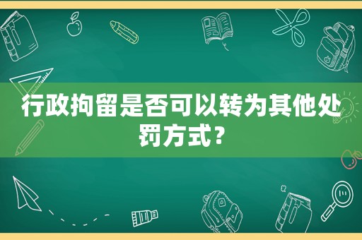 行政拘留是否可以轉為其他處罰方式？