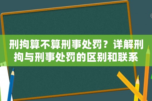 刑拘算不算刑事處罰？詳解刑拘與刑事處罰的區(qū)別和聯(lián)系