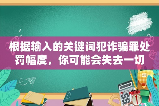 根據(jù)輸入的關(guān)鍵詞犯詐騙罪處罰幅度，你可能會失去一切