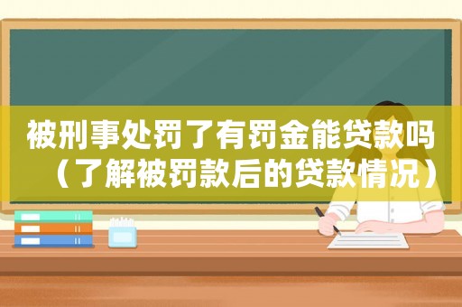 被刑事處罰了有罰金能貸款嗎（了解被罰款后的貸款情況）