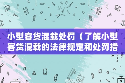 小型客貨混載處罰（了解小型客貨混載的法律規定和處罰措施）