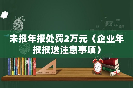 未報(bào)年報(bào)處罰2萬(wàn)元（企業(yè)年報(bào)報(bào)送注意事項(xiàng)）