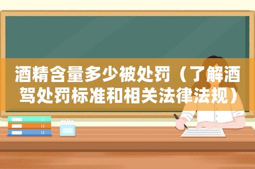 酒精含量多少被處罰（了解酒駕處罰標(biāo)準(zhǔn)和相關(guān)法律法規(guī)）