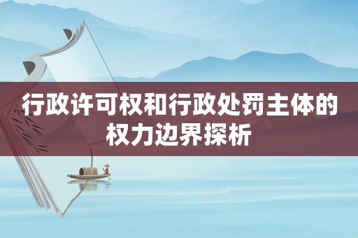 行政許可權和行政處罰主體的權力邊界探析