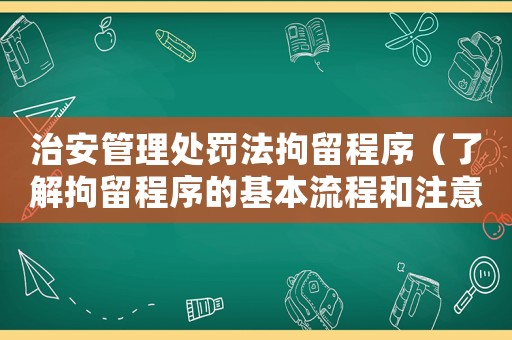治安管理處罰法拘留程序（了解拘留程序的基本流程和注意事項(xiàng)）