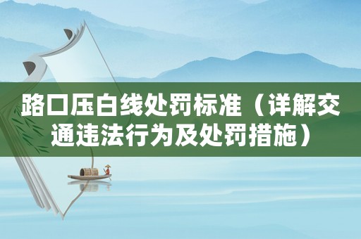 路口壓白線處罰標準（詳解交通違法行為及處罰措施）
