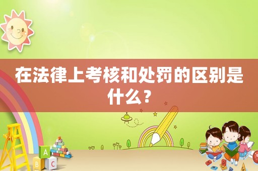 在法律上考核和處罰的區別是什么？