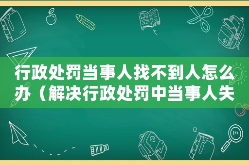 行政處罰當(dāng)事人找不到人怎么辦（解決行政處罰中當(dāng)事人失蹤問題）