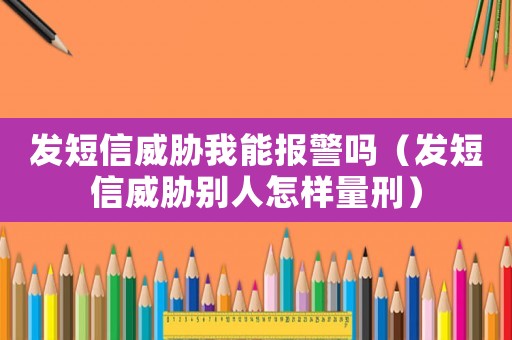 發(fā)短信威脅我能報警嗎（發(fā)短信威脅別人怎樣量刑）