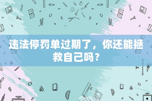 違法停罰單過期了，你還能拯救自己嗎？