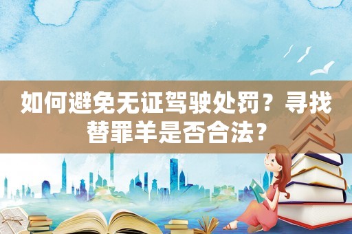 如何避免無證駕駛處罰？尋找替罪羊是否合法？