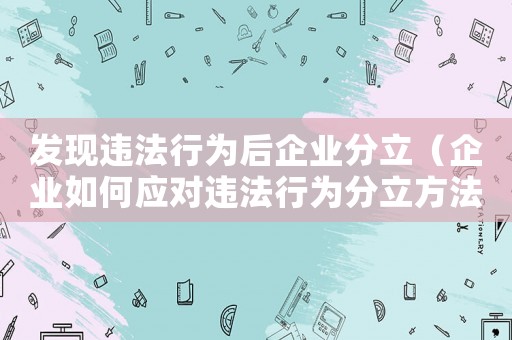 發(fā)現(xiàn)違法行為后企業(yè)分立（企業(yè)如何應(yīng)對(duì)違法行為分立方法）